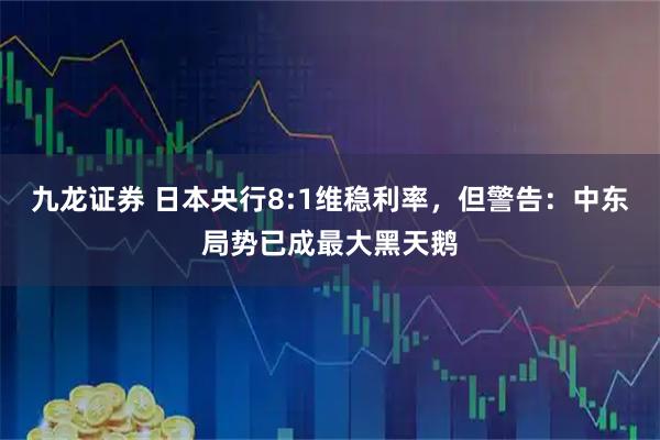 九龙证券 日本央行8:1维稳利率，但警告：中东局势已成最大黑天鹅