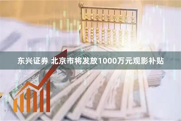 东兴证券 北京市将发放1000万元观影补贴